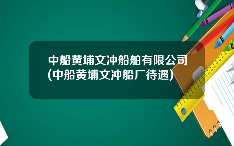 中船黄埔文冲船舶有限公司(中船黄埔文冲船厂待遇)