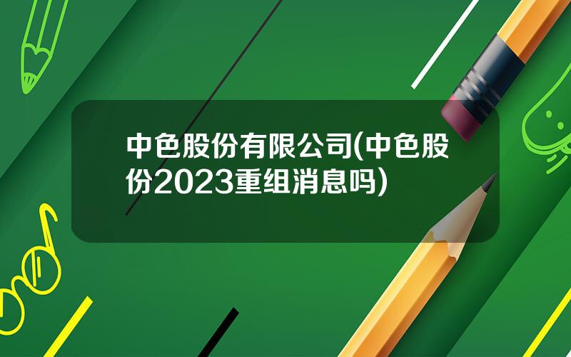 中色股份有限公司(中色股份2023重组消息吗)