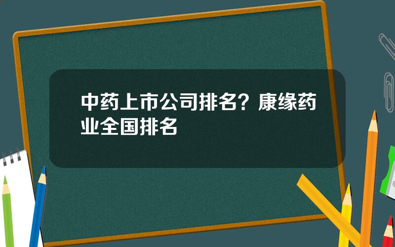 中药上市公司排名？康缘药业全国排名