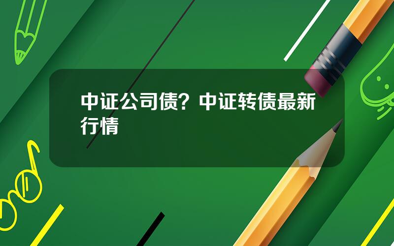 中证公司债？中证转债最新行情