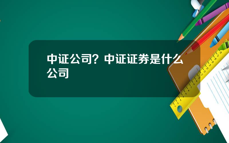 中证公司？中证证券是什么公司