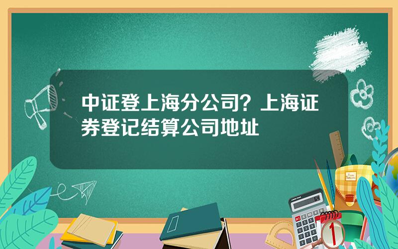 中证登上海分公司？上海证券登记结算公司地址