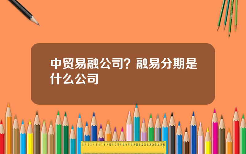 中贸易融公司？融易分期是什么公司