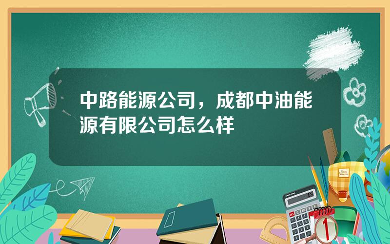 中路能源公司，成都中油能源有限公司怎么样