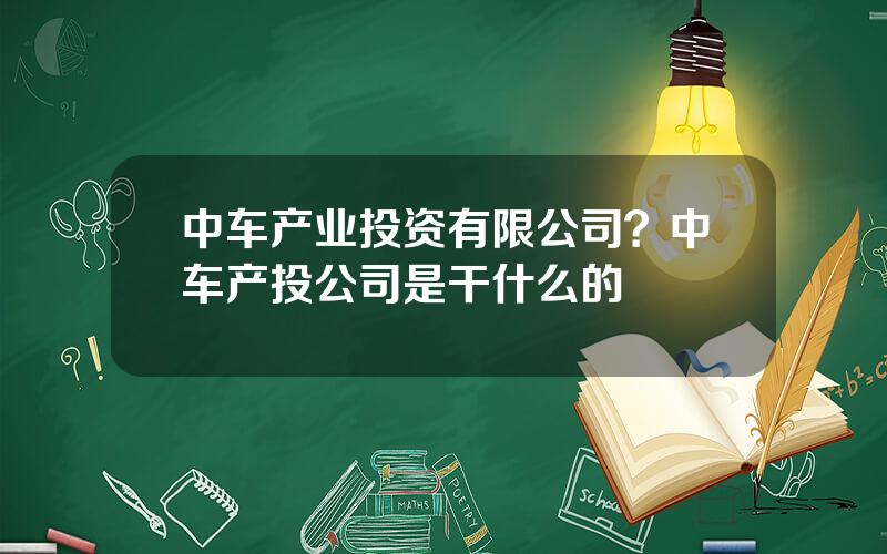 中车产业投资有限公司？中车产投公司是干什么的