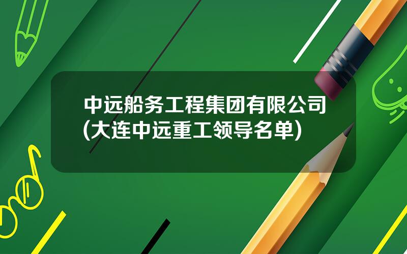 中远船务工程集团有限公司(大连中远重工领导名单)