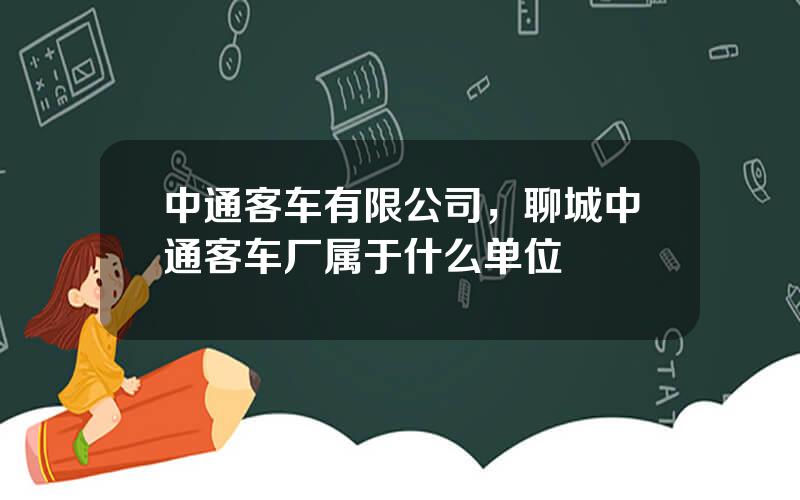 中通客车有限公司，聊城中通客车厂属于什么单位