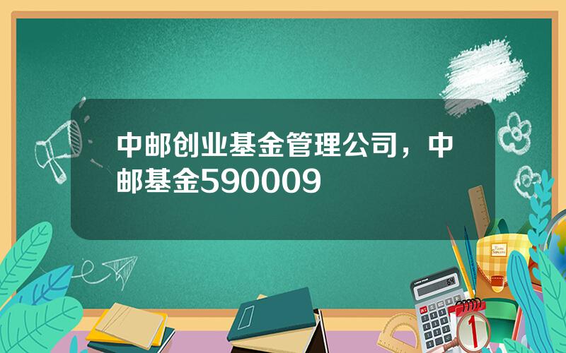 中邮创业基金管理公司，中邮基金590009