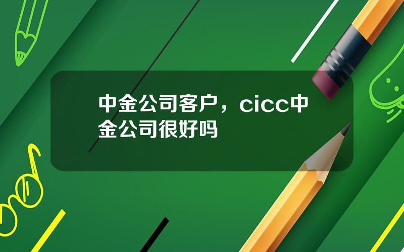 中金公司客户，cicc中金公司很好吗