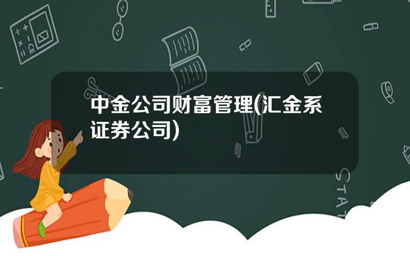 中金公司财富管理(汇金系证券公司)