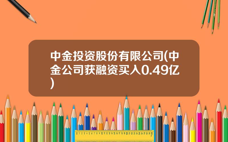 中金投资股份有限公司(中金公司获融资买入0.49亿)