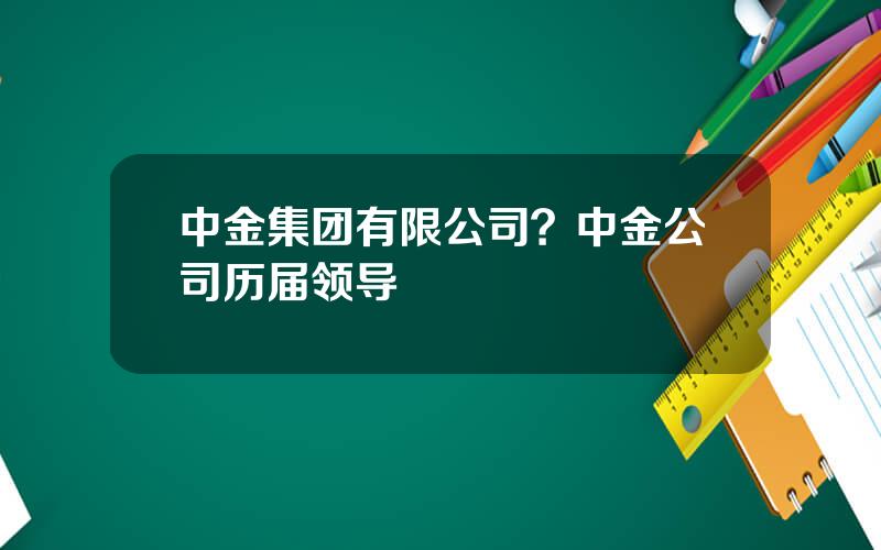 中金集团有限公司？中金公司历届领导