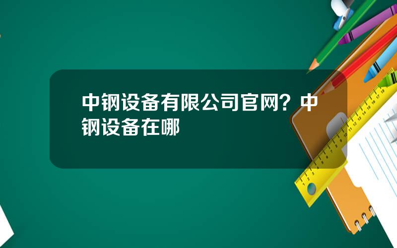 中钢设备有限公司官网？中钢设备在哪