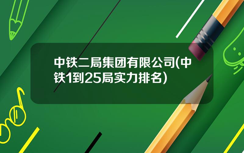 中铁二局集团有限公司(中铁1到25局实力排名)