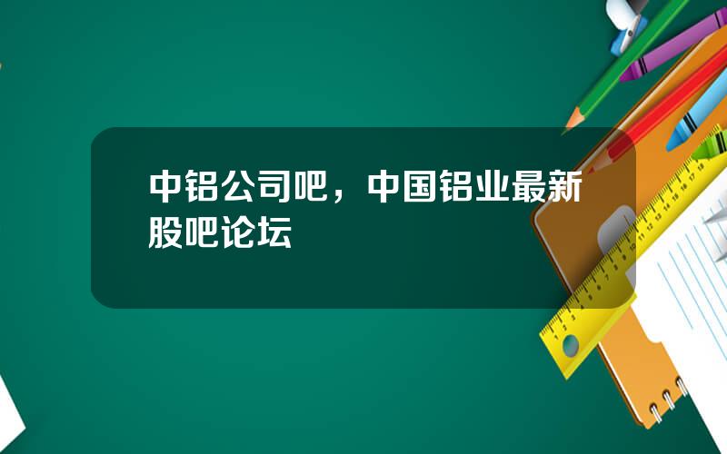 中铝公司吧，中国铝业最新股吧论坛