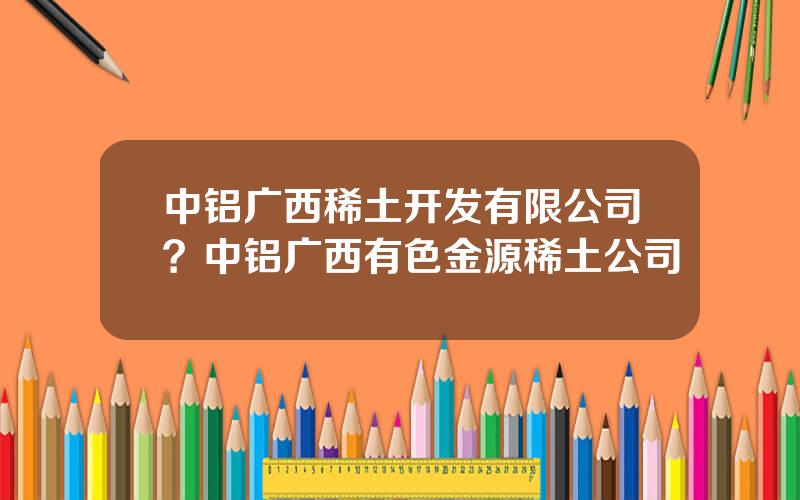 中铝广西稀土开发有限公司？中铝广西有色金源稀土公司