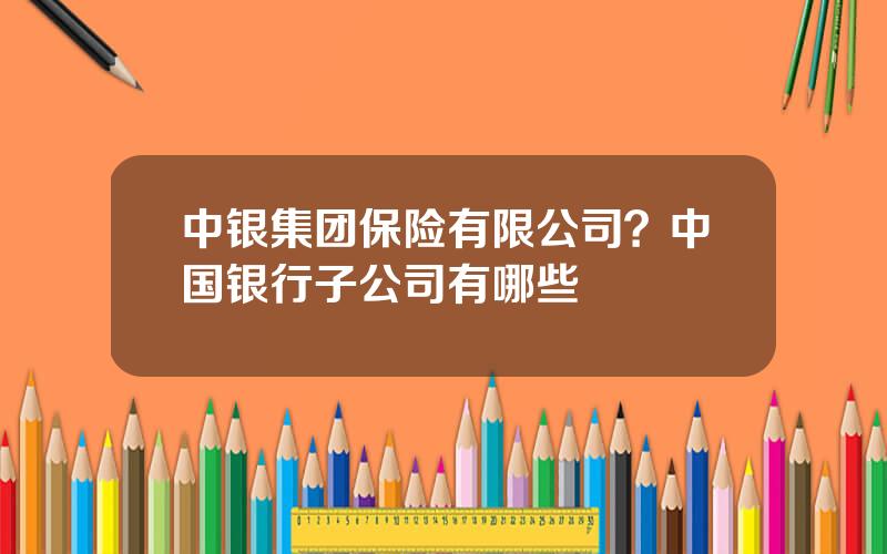 中银集团保险有限公司？中国银行子公司有哪些