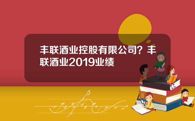 丰联酒业控股有限公司？丰联酒业2019业绩