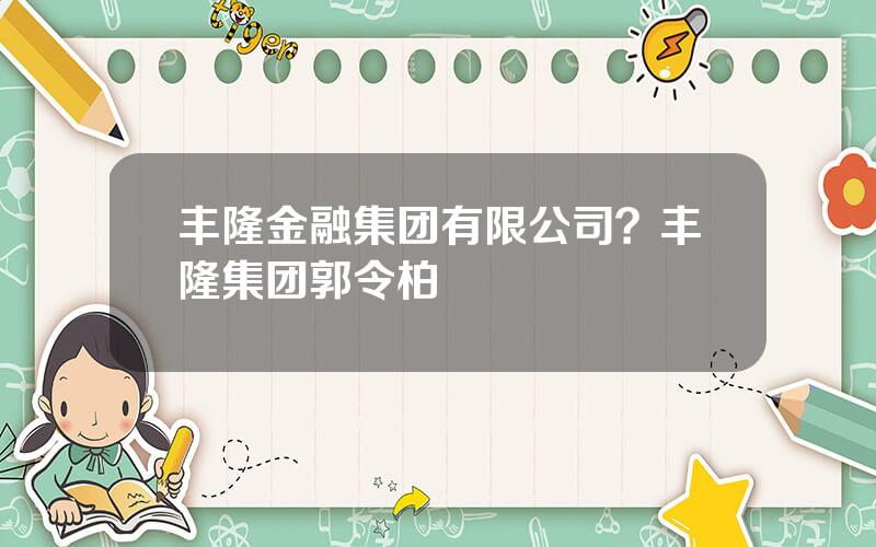 丰隆金融集团有限公司？丰隆集团郭令柏