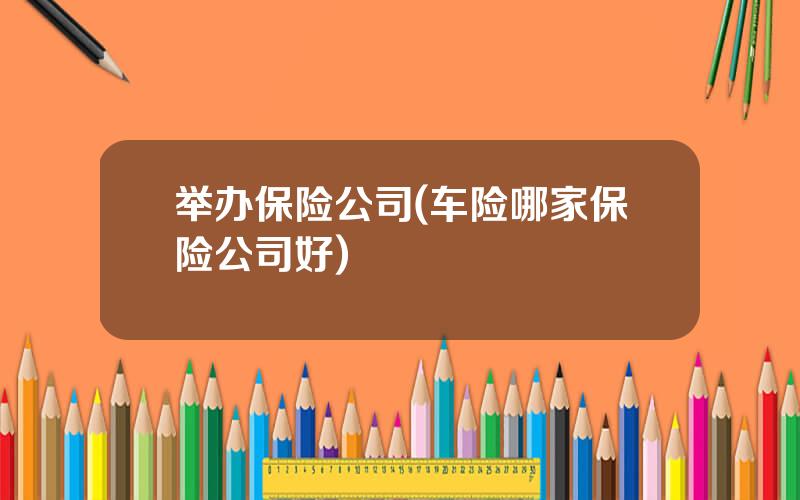 举办保险公司(车险哪家保险公司好)