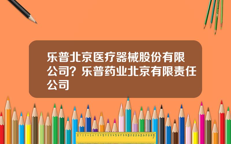 乐普北京医疗器械股份有限公司？乐普药业北京有限责任公司