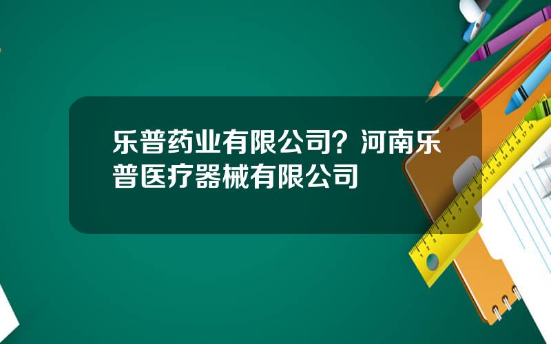 乐普药业有限公司？河南乐普医疗器械有限公司