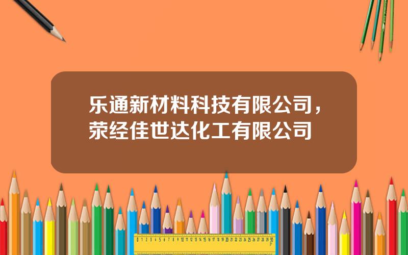 乐通新材料科技有限公司，荥经佳世达化工有限公司