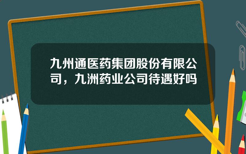 九州通医药集团股份有限公司，九洲药业公司待遇好吗