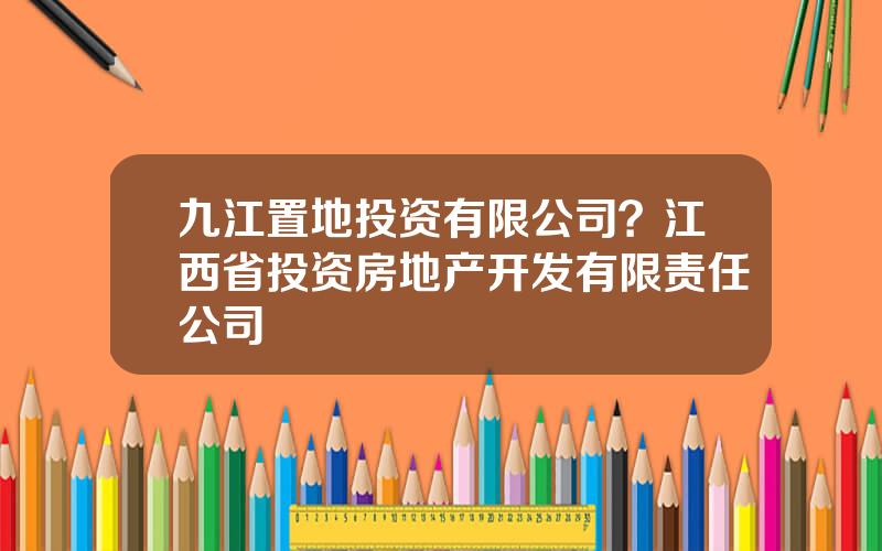 九江置地投资有限公司？江西省投资房地产开发有限责任公司