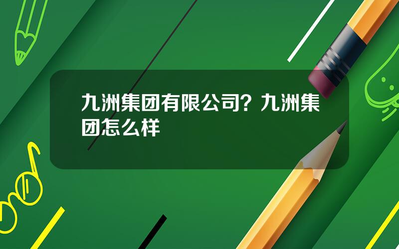 九洲集团有限公司？九洲集团怎么样