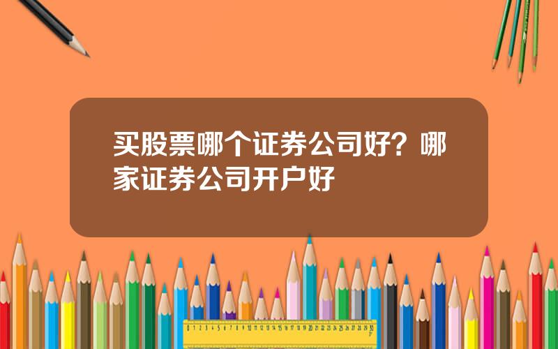 买股票哪个证券公司好？哪家证券公司开户好