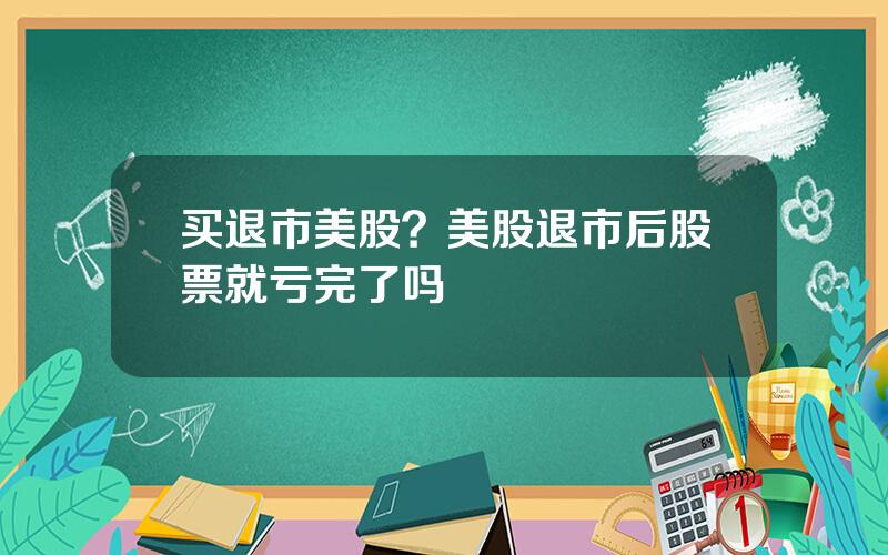 买退市美股？美股退市后股票就亏完了吗