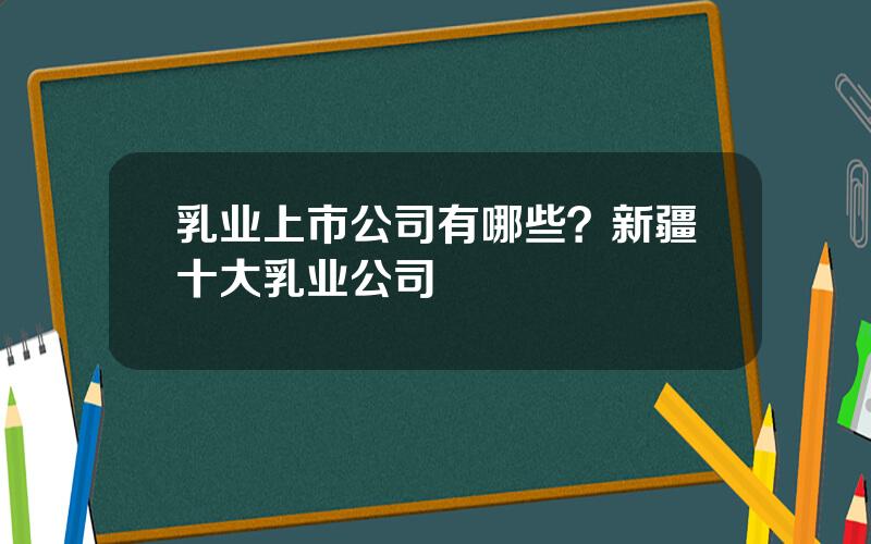 乳业上市公司有哪些？新疆十大乳业公司