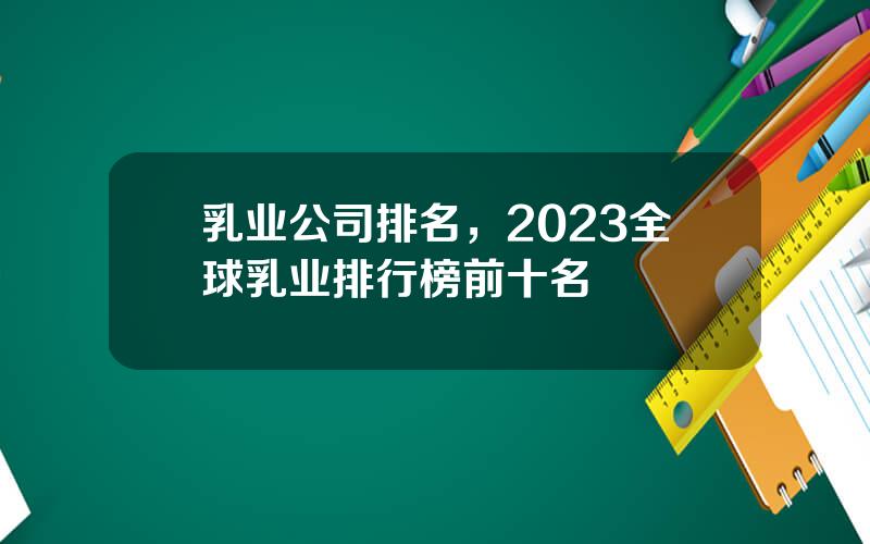 乳业公司排名，2023全球乳业排行榜前十名