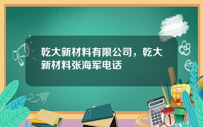 乾大新材料有限公司，乾大新材料张海军电话