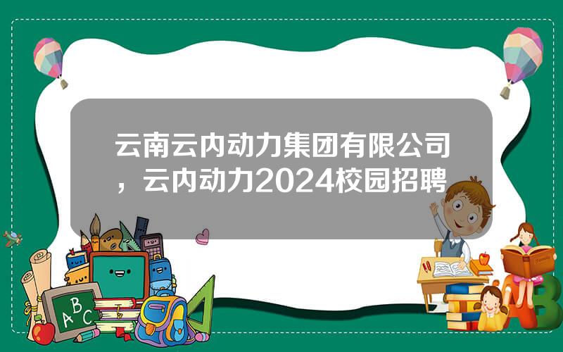 云南云内动力集团有限公司，云内动力2024校园招聘