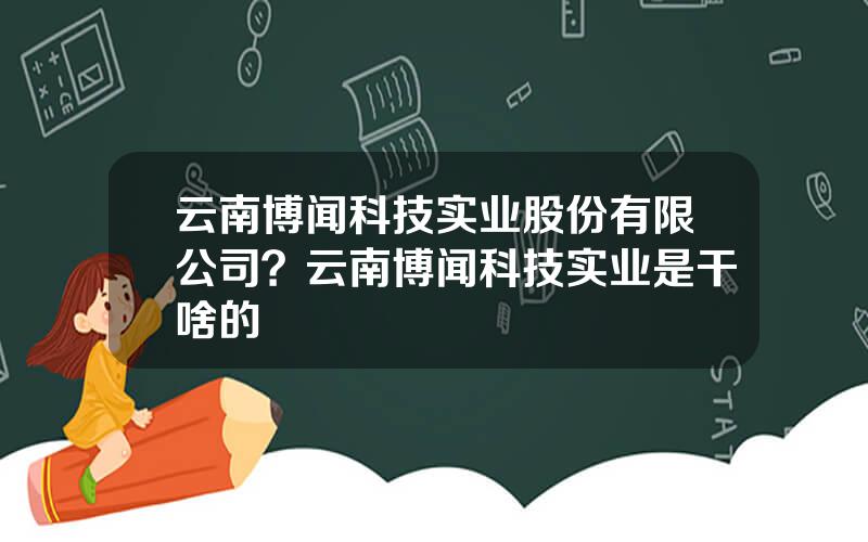 云南博闻科技实业股份有限公司？云南博闻科技实业是干啥的