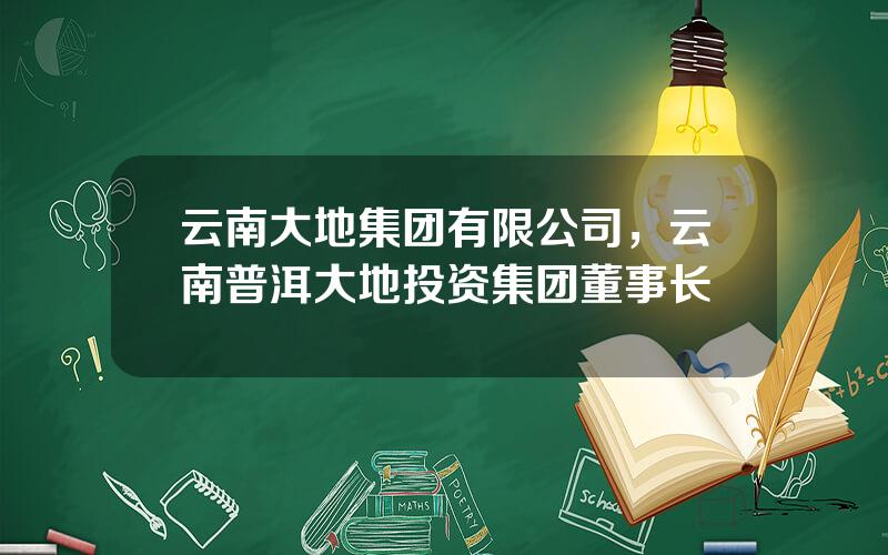 云南大地集团有限公司，云南普洱大地投资集团董事长