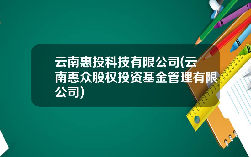 云南惠投科技有限公司(云南惠众股权投资基金管理有限公司)