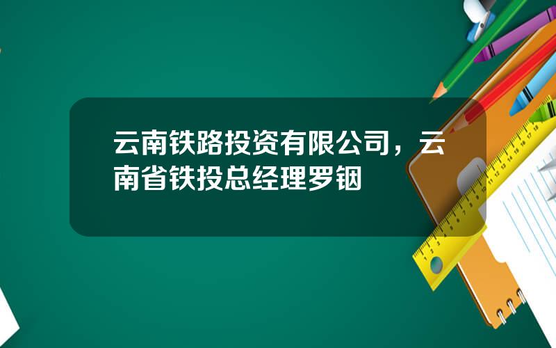 云南铁路投资有限公司，云南省铁投总经理罗铟