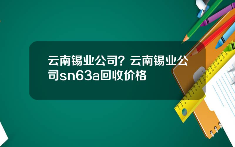 云南锡业公司？云南锡业公司sn63a回收价格