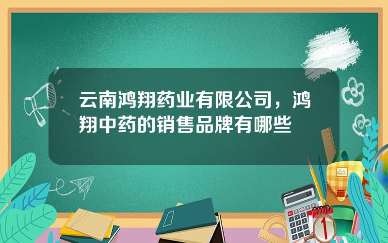 云南鸿翔药业有限公司，鸿翔中药的销售品牌有哪些