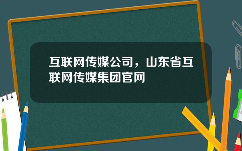 互联网传媒公司，山东省互联网传媒集团官网