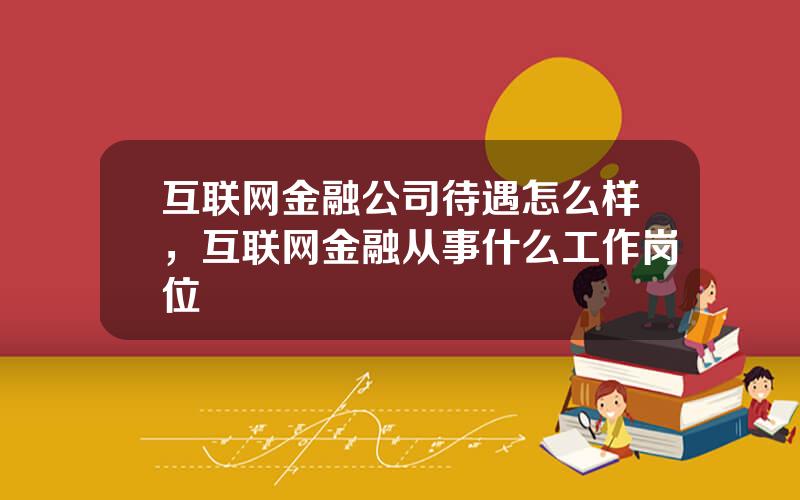 互联网金融公司待遇怎么样，互联网金融从事什么工作岗位