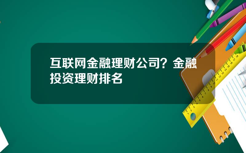 互联网金融理财公司？金融投资理财排名