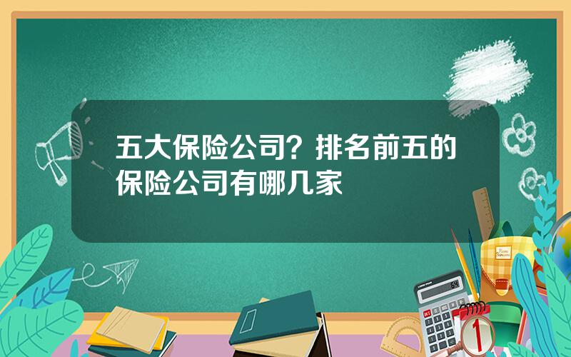 五大保险公司？排名前五的保险公司有哪几家