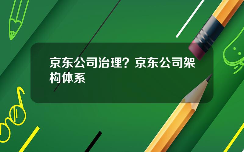 京东公司治理？京东公司架构体系