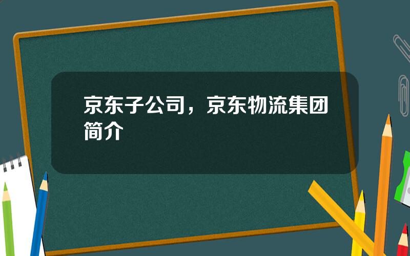 京东子公司，京东物流集团简介