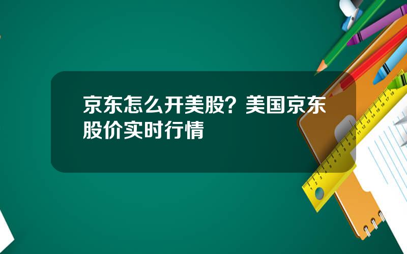 京东怎么开美股？美国京东股价实时行情