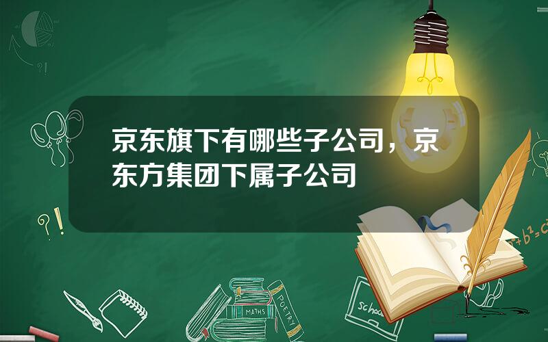 京东旗下有哪些子公司，京东方集团下属子公司